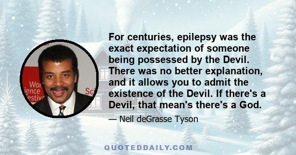 For centuries, epilepsy was the exact expectation of someone being possessed by the Devil. There was no better explanation, and it allows you to admit the existence of the Devil. If there's a Devil, that mean's there's