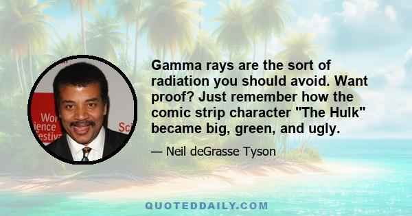 Gamma rays are the sort of radiation you should avoid. Want proof? Just remember how the comic strip character The Hulk became big, green, and ugly.