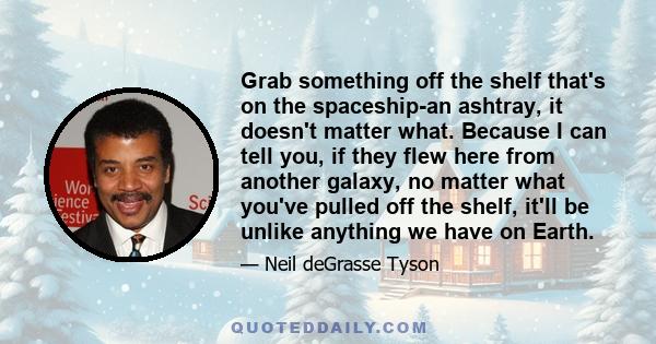 Grab something off the shelf that's on the spaceship-an ashtray, it doesn't matter what. Because I can tell you, if they flew here from another galaxy, no matter what you've pulled off the shelf, it'll be unlike