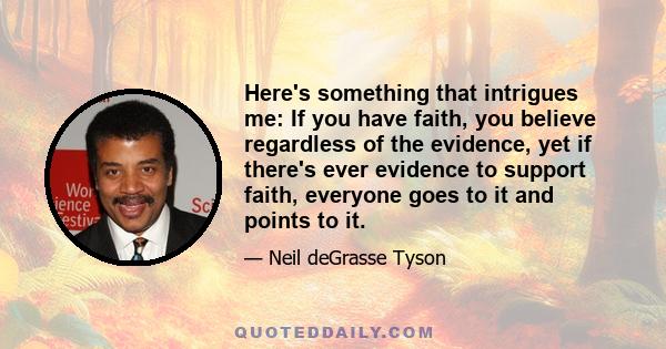 Here's something that intrigues me: If you have faith, you believe regardless of the evidence, yet if there's ever evidence to support faith, everyone goes to it and points to it.