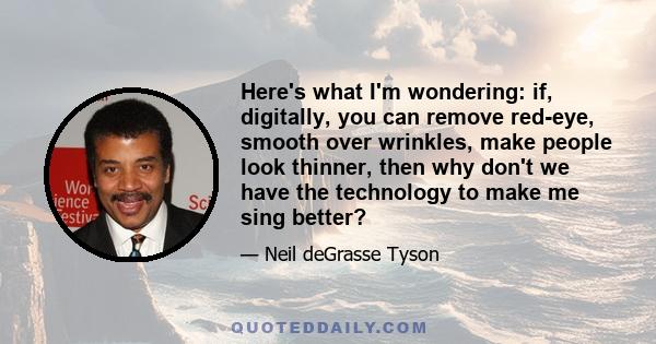 Here's what I'm wondering: if, digitally, you can remove red-eye, smooth over wrinkles, make people look thinner, then why don't we have the technology to make me sing better?