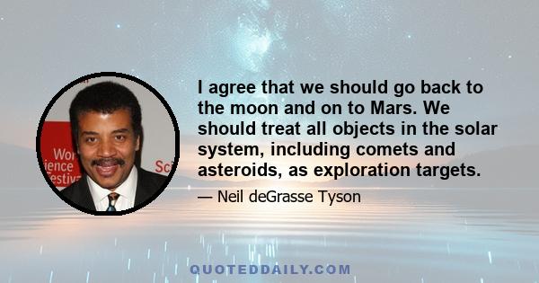 I agree that we should go back to the moon and on to Mars. We should treat all objects in the solar system, including comets and asteroids, as exploration targets.