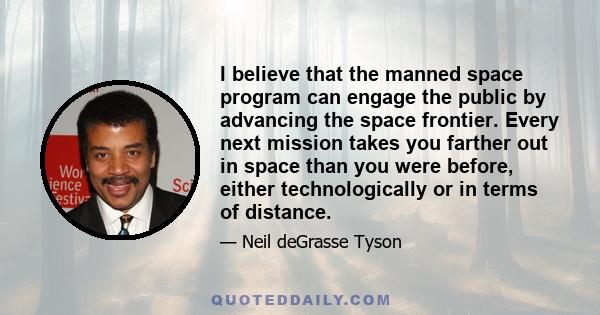 I believe that the manned space program can engage the public by advancing the space frontier. Every next mission takes you farther out in space than you were before, either technologically or in terms of distance.