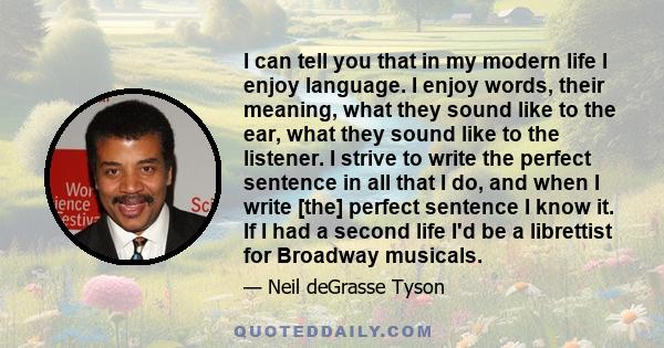 I can tell you that in my modern life I enjoy language. I enjoy words, their meaning, what they sound like to the ear, what they sound like to the listener. I strive to write the perfect sentence in all that I do, and