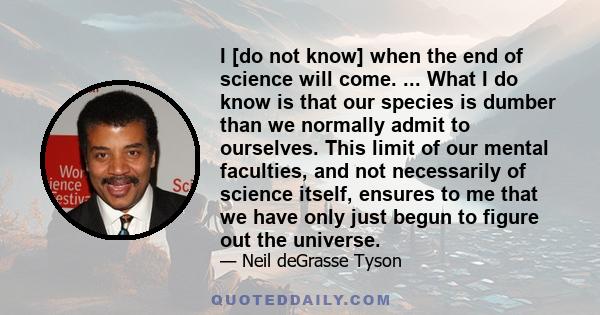 I [do not know] when the end of science will come. ... What I do know is that our species is dumber than we normally admit to ourselves. This limit of our mental faculties, and not necessarily of science itself, ensures 