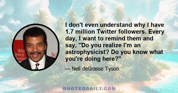 I don't even understand why I have 1.7 million Twitter followers. Every day, I want to remind them and say, Do you realize I'm an astrophysicist? Do you know what you're doing here?