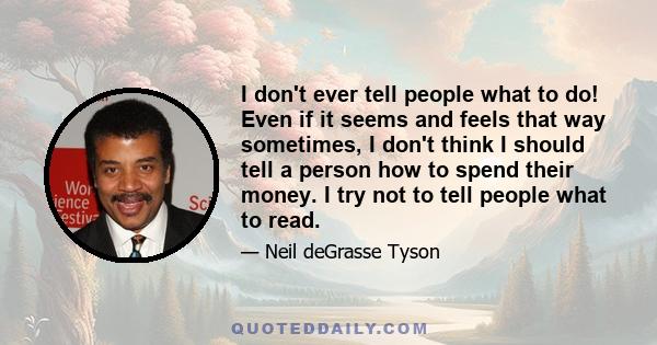 I don't ever tell people what to do! Even if it seems and feels that way sometimes, I don't think I should tell a person how to spend their money. I try not to tell people what to read.