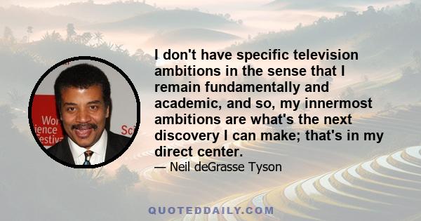 I don't have specific television ambitions in the sense that I remain fundamentally and academic, and so, my innermost ambitions are what's the next discovery I can make; that's in my direct center.