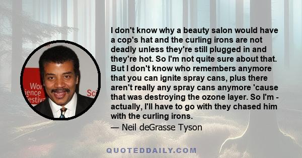 I don't know why a beauty salon would have a cop's hat and the curling irons are not deadly unless they're still plugged in and they're hot. So I'm not quite sure about that. But I don't know who remembers anymore that