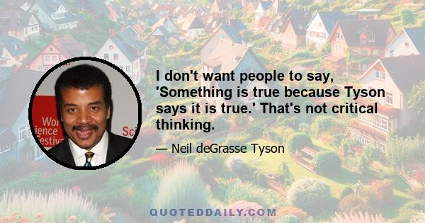 I don't want people to say, 'Something is true because Tyson says it is true.' That's not critical thinking.