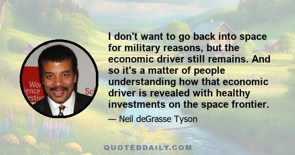 I don't want to go back into space for military reasons, but the economic driver still remains. And so it's a matter of people understanding how that economic driver is revealed with healthy investments on the space