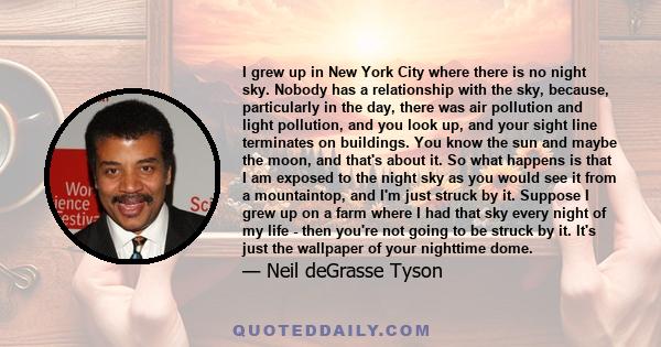 I grew up in New York City where there is no night sky. Nobody has a relationship with the sky, because, particularly in the day, there was air pollution and light pollution, and you look up, and your sight line