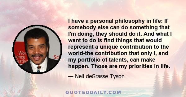 I have a personal philosophy in life: If somebody else can do something that I'm doing, they should do it. And what I want to do is find things that would represent a unique contribution to the world-the contribution