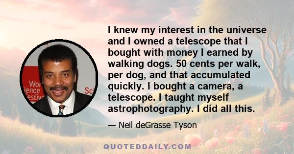 I knew my interest in the universe and I owned a telescope that I bought with money I earned by walking dogs. 50 cents per walk, per dog, and that accumulated quickly. I bought a camera, a telescope. I taught myself