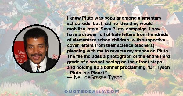 I knew Pluto was popular among elementary schoolkids, but I had no idea they would mobilize into a 'Save Pluto' campaign. I now have a drawer full of hate letters from hundreds of elementary schoolchildren (with