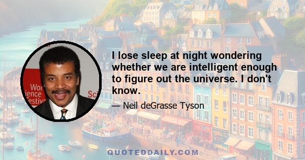 I lose sleep at night wondering whether we are intelligent enough to figure out the universe. I don't know.