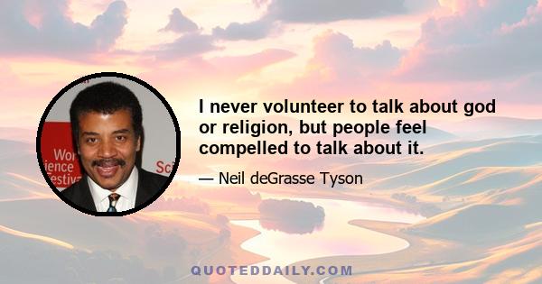 I never volunteer to talk about god or religion, but people feel compelled to talk about it.