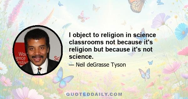 I object to religion in science classrooms not because it's religion but because it's not science.