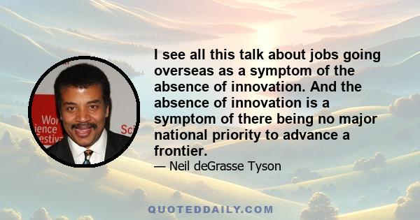 I see all this talk about jobs going overseas as a symptom of the absence of innovation. And the absence of innovation is a symptom of there being no major national priority to advance a frontier.