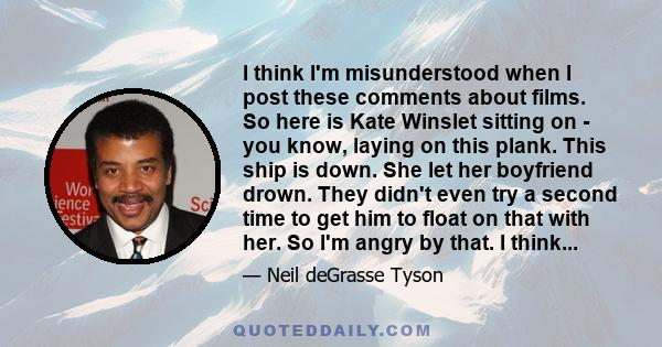 I think I'm misunderstood when I post these comments about films. So here is Kate Winslet sitting on - you know, laying on this plank. This ship is down. She let her boyfriend drown. They didn't even try a second time