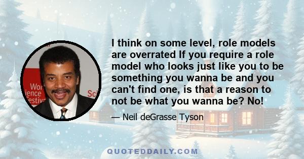 I think on some level, role models are overrated If you require a role model who looks just like you to be something you wanna be and you can't find one, is that a reason to not be what you wanna be? No!