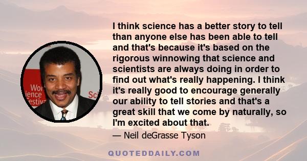 I think science has a better story to tell than anyone else has been able to tell and that's because it's based on the rigorous winnowing that science and scientists are always doing in order to find out what's really