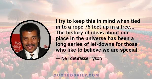 I try to keep this in mind when tied in to a rope 75 feet up in a tree... The history of ideas about our place in the universe has been a long series of let-downs for those who like to believe we are special.