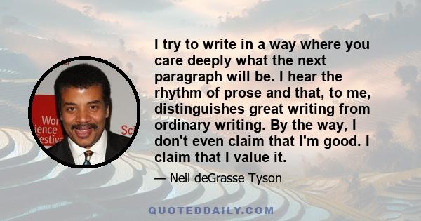 I try to write in a way where you care deeply what the next paragraph will be. I hear the rhythm of prose and that, to me, distinguishes great writing from ordinary writing. By the way, I don't even claim that I'm good. 