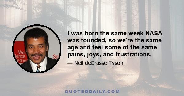 I was born the same week NASA was founded, so we're the same age and feel some of the same pains, joys, and frustrations.