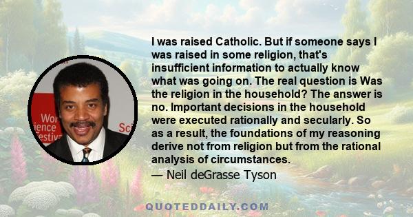 I was raised Catholic. But if someone says I was raised in some religion, that's insufficient information to actually know what was going on. The real question is Was the religion in the household? The answer is no.