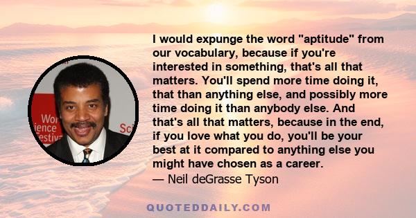 I would expunge the word aptitude from our vocabulary, because if you're interested in something, that's all that matters. You'll spend more time doing it, that than anything else, and possibly more time doing it than