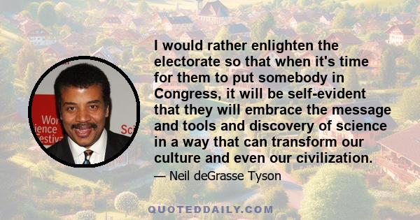 I would rather enlighten the electorate so that when it's time for them to put somebody in Congress, it will be self-evident that they will embrace the message and tools and discovery of science in a way that can