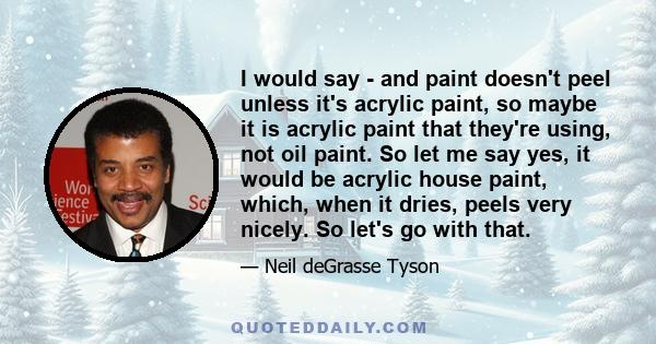 I would say - and paint doesn't peel unless it's acrylic paint, so maybe it is acrylic paint that they're using, not oil paint. So let me say yes, it would be acrylic house paint, which, when it dries, peels very