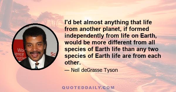 I'd bet almost anything that life from another planet, if formed independently from life on Earth, would be more different from all species of Earth life than any two species of Earth life are from each other.