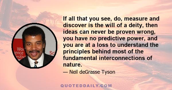 If all that you see, do, measure and discover is the will of a deity, then ideas can never be proven wrong, you have no predictive power, and you are at a loss to understand the principles behind most of the fundamental 