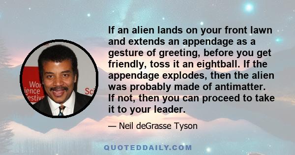 If an alien lands on your front lawn and extends an appendage as a gesture of greeting, before you get friendly, toss it an eightball. If the appendage explodes, then the alien was probably made of antimatter. If not,