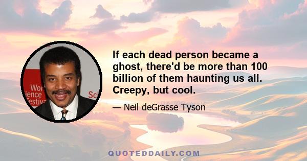 If each dead person became a ghost, there'd be more than 100 billion of them haunting us all. Creepy, but cool.