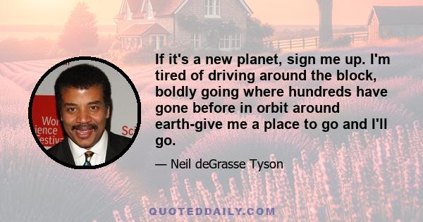 If it's a new planet, sign me up. I'm tired of driving around the block, boldly going where hundreds have gone before in orbit around earth-give me a place to go and I'll go.