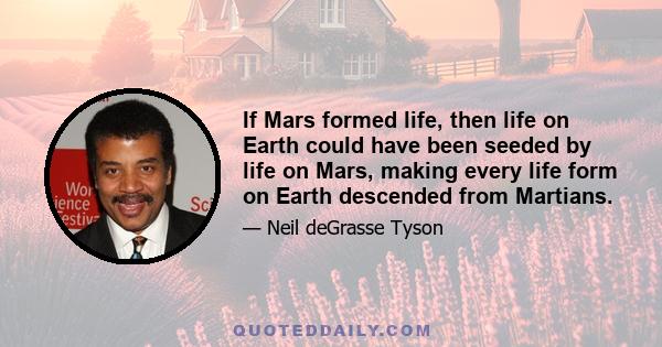 If Mars formed life, then life on Earth could have been seeded by life on Mars, making every life form on Earth descended from Martians.