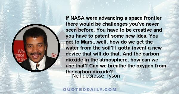 If NASA were advancing a space frontier there would be challenges you've never seen before. You have to be creative and you have to patent some new idea. You get to Mars...well, how do we get the water from the soil? I