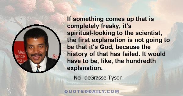 If something comes up that is completely freaky, it's spiritual-looking to the scientist, the first explanation is not going to be that it's God, because the history of that has failed. It would have to be, like, the