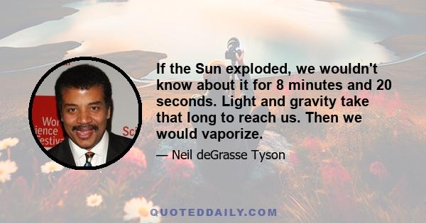 If the Sun exploded, we wouldn't know about it for 8 minutes and 20 seconds. Light and gravity take that long to reach us. Then we would vaporize.