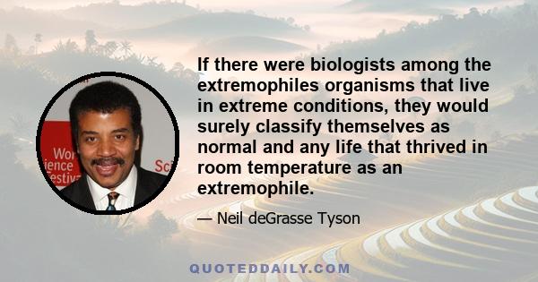 If there were biologists among the extremophiles organisms that live in extreme conditions, they would surely classify themselves as normal and any life that thrived in room temperature as an extremophile.