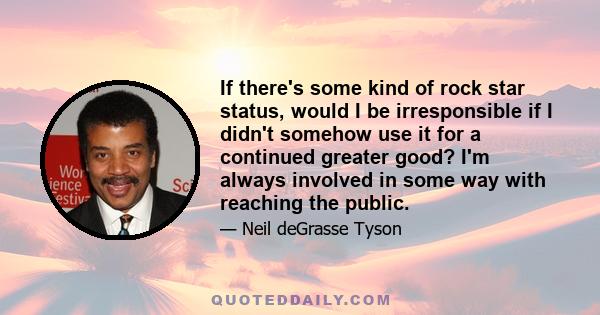 If there's some kind of rock star status, would I be irresponsible if I didn't somehow use it for a continued greater good? I'm always involved in some way with reaching the public.