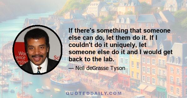 If there's something that someone else can do, let them do it. If I couldn't do it uniquely, let someone else do it and I would get back to the lab.