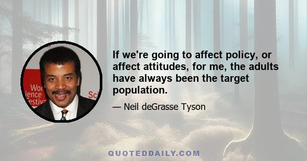 If we're going to affect policy, or affect attitudes, for me, the adults have always been the target population.