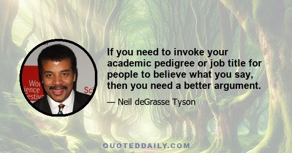 If you need to invoke your academic pedigree or job title for people to believe what you say, then you need a better argument.