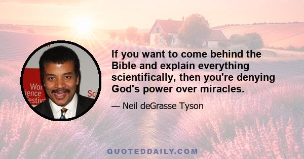 If you want to come behind the Bible and explain everything scientifically, then you're denying God's power over miracles.