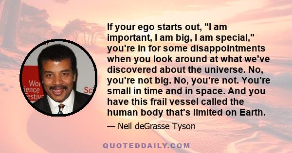 If your ego starts out, I am important, I am big, I am special, you're in for some disappointments when you look around at what we've discovered about the universe. No, you're not big. No, you're not. You're small in