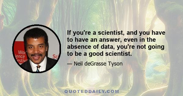 If you're a scientist, and you have to have an answer, even in the absence of data, you're not going to be a good scientist.